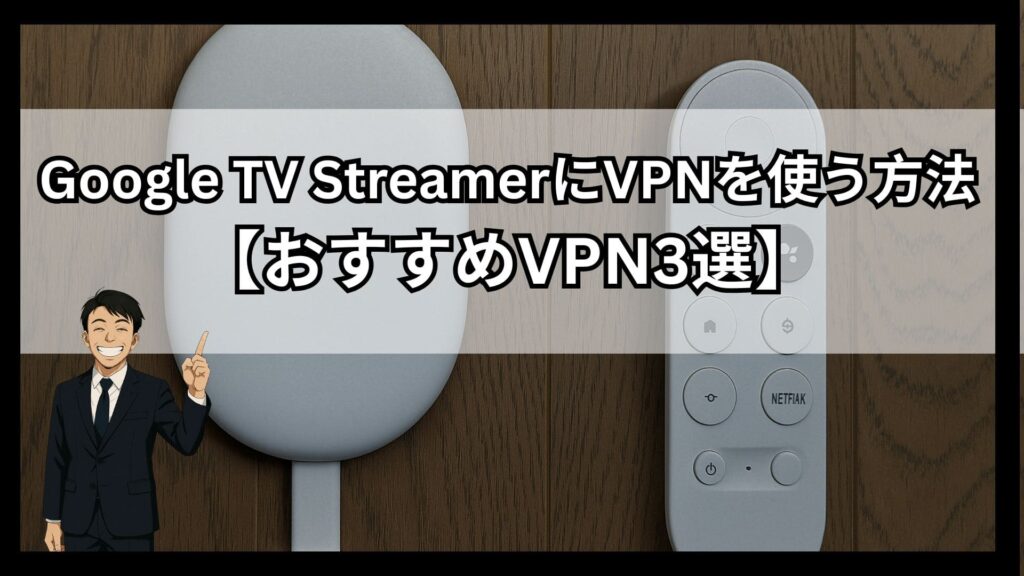Google TV StreamerにおすすめのVPN3選!海外でも使える設定方法を詳細解説